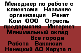 Менеджер по работе с клиентами › Название организации ­ Ренет Ком, ООО › Отрасль предприятия ­ Интернет › Минимальный оклад ­ 25 000 - Все города Работа » Вакансии   . Ненецкий АО,Харута п.